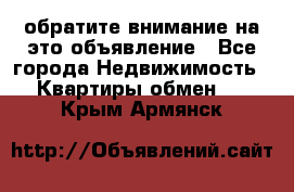 обратите внимание на это объявление - Все города Недвижимость » Квартиры обмен   . Крым,Армянск